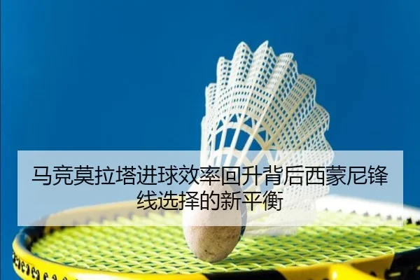 马竞莫拉塔进球效率回升背后西蒙尼锋线选择的新平衡