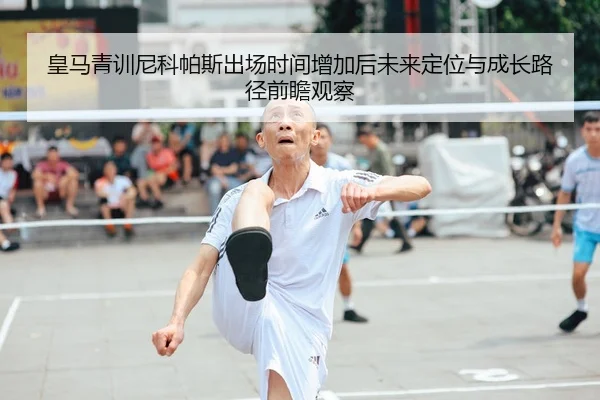 皇马青训尼科帕斯出场时间增加后未来定位与成长路径前瞻观察