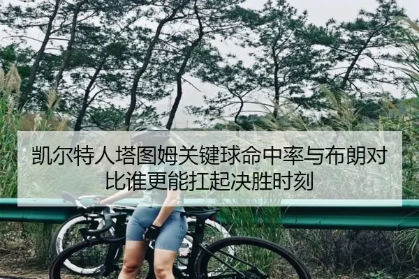 凯尔特人塔图姆关键球命中率与布朗对比谁更能扛起决胜时刻