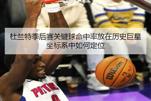 杜兰特季后赛关键球命中率放在历史巨星坐标系中如何定位